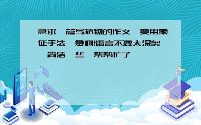 急求一篇写植物的作文,要用象征手法,急啊!语言不要太深奥,简洁一些,帮帮忙了