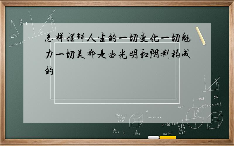 怎样理解人生的一切变化一切魅力一切美都是由光明和阴影构成的