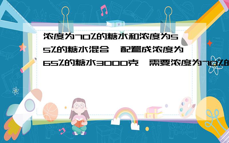 浓度为70%的糖水和浓度为55%的糖水混合,配置成浓度为65%的糖水3000克,需要浓度为70%的糖水和55%的糖水多浓度为70%的糖水和浓度为55%的糖水混合,配置成浓度为65%的糖水3000克,需要浓度为70%的糖