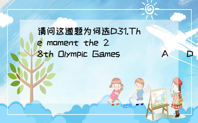 请问这道题为何选D31.The moment the 28th Olympic Games ____A__D_ open,the whole world cheered.(06福建)A.declared B.have been declared C.have declared D.were declared请分析一下句型 语法the monent 在这里是连词吗