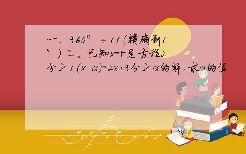 一、360°÷11（精确到1″） 二、已知x=5是方程2分之1（x-a）=2x+3分之a的解,求a的值