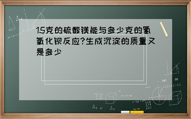 15克的硫酸镁能与多少克的氢氧化钡反应?生成沉淀的质量又是多少