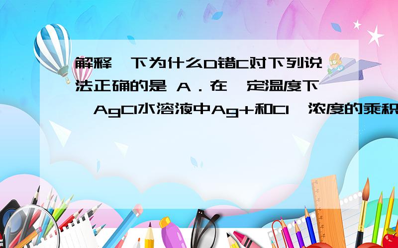 解释一下为什么D错C对下列说法正确的是 A．在一定温度下,AgCl水溶液中Ag+和Cl—浓度的乘积是一个常数 B．催化剂都不参与化学反应,反应前后质量、组成和性质都保持不变 C．应用盖斯定律,