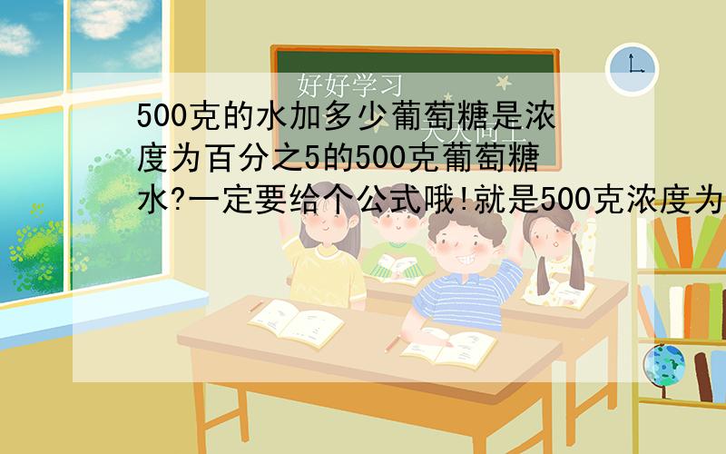 500克的水加多少葡萄糖是浓度为百分之5的500克葡萄糖水?一定要给个公式哦!就是500克浓度为百分之5的葡萄糖水要加多少葡萄糖?