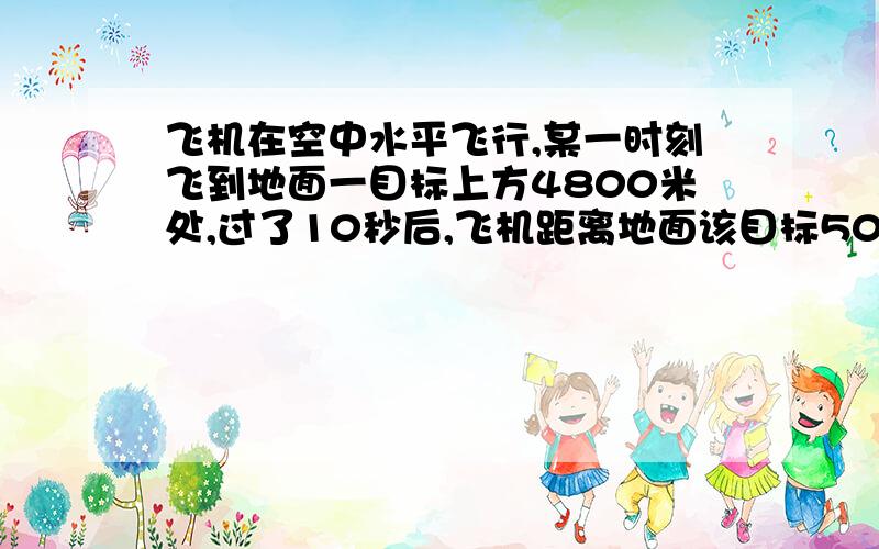 飞机在空中水平飞行,某一时刻飞到地面一目标上方4800米处,过了10秒后,飞机距离地面该目标5000米处.求飞机的飞行速度