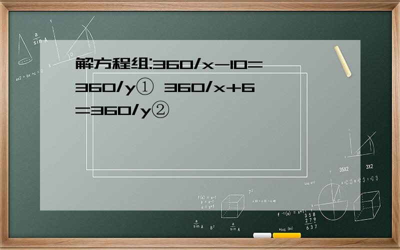 解方程组:360/x-10=360/y① 360/x+6=360/y②