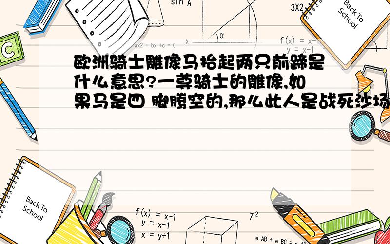 欧洲骑士雕像马抬起两只前蹄是什么意思?一尊骑士的雕像,如果马是四 脚腾空的,那么此人是战死沙场.如果马的一 只前脚抬起,那么此人是在战斗中负重伤而 牺牲的.如果马的四 脚皆着地,那