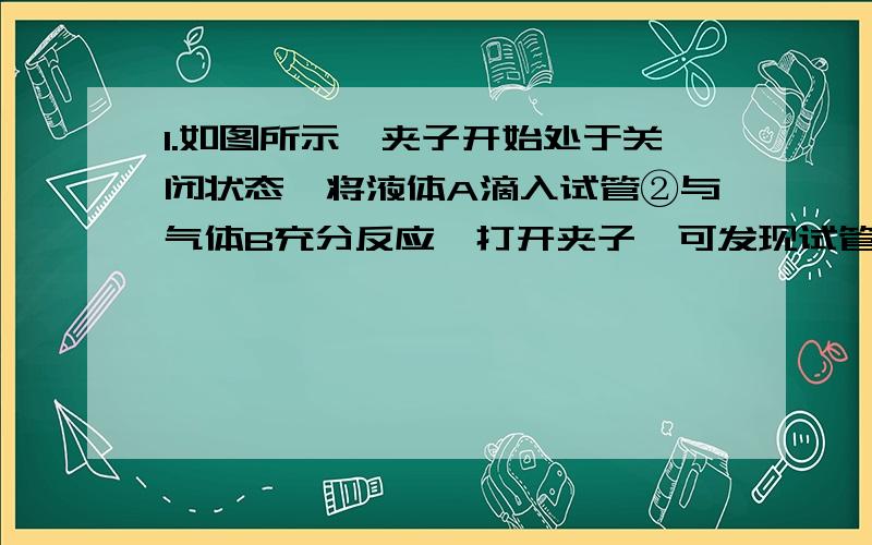 1.如图所示,夹子开始处于关闭状态,将液体A滴入试管②与气体B充分反应,打开夹子,可发现试管①内的水立刻沸腾了.则液体A和气体B的组合可能是下列的（ A )A．氢氧化钠溶液、二氧化碳B．硫