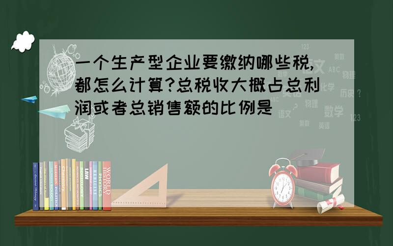 一个生产型企业要缴纳哪些税,都怎么计算?总税收大概占总利润或者总销售额的比例是