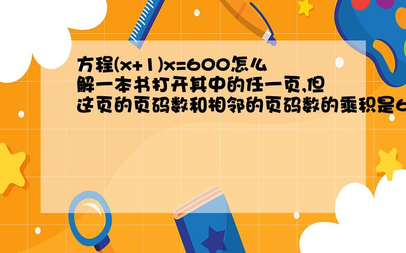 方程(x+1)x=600怎么解一本书打开其中的任一页,但这页的页码数和相邻的页码数的乘积是600.（也就是这页的页码数和相邻的页码数是多少?当然是24和25,但怎么解答才得到这个答案,