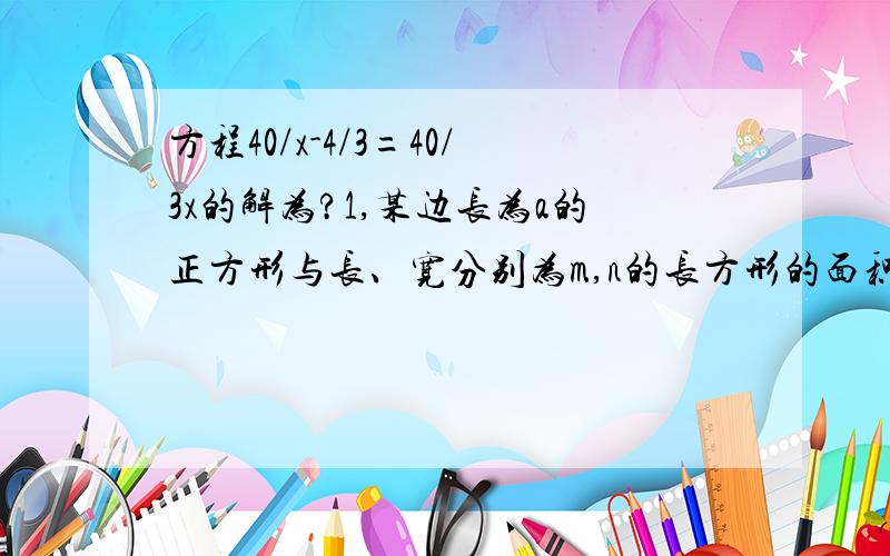 方程40/x-4/3=40/3x的解为?1,某边长为a的正方形与长、宽分别为m,n的长方形的面积相等,则下列等式中,不正确的是（ ）A.,m/a=a/n B.,(a+n)/n=(a+m)/a C,(a-n)/(m-a)=n/a D.,(a-1)/(m+1)=(n-1)/(a+1)2,方程40/x-4/3=40/3x的