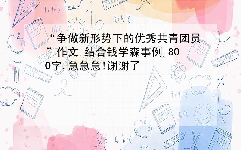 “争做新形势下的优秀共青团员”作文,结合钱学森事例,800字.急急急!谢谢了