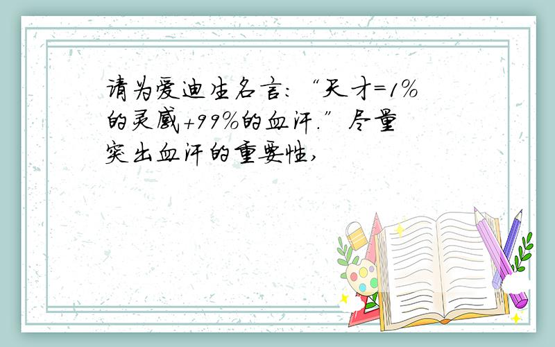 请为爱迪生名言：“天才=1%的灵感+99%的血汗.”尽量突出血汗的重要性,