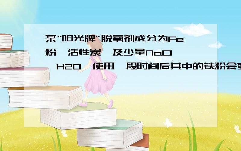 某“阳光牌”脱氧剂成分为Fe粉、活性炭、及少量NaCl 、H2O,使用一段时间后其中的铁粉会变成三氧化二铁而变质.某化学兴趣小组要探究使用过的“阳光牌”脱氧剂的变质程度（已变质的铁粉