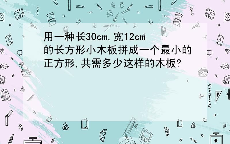 用一种长30cm,宽12cm的长方形小木板拼成一个最小的正方形,共需多少这样的木板?