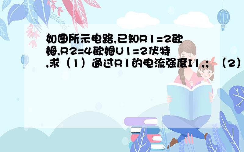 如图所示电路,已知R1=2欧姆,R2=4欧姆U1=2伏特,求（1）通过R1的电流强度I1,；（2）R2两端的电压U2