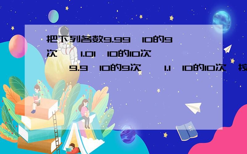 把下列各数9.99*10的9次幂,1.01*10的10次幂,9.9*10的9次幂,1.1*10的10次幂按从小到大的顺序排