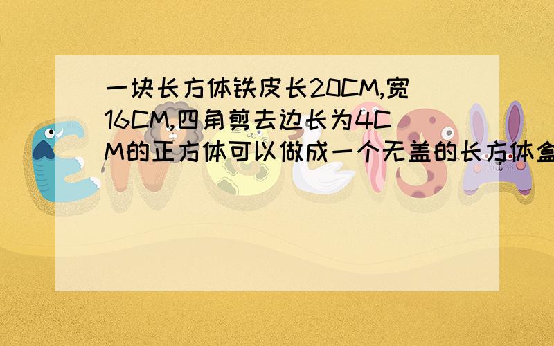 一块长方体铁皮长20CM,宽16CM,四角剪去边长为4CM的正方体可以做成一个无盖的长方体盒子,求盒子的容积