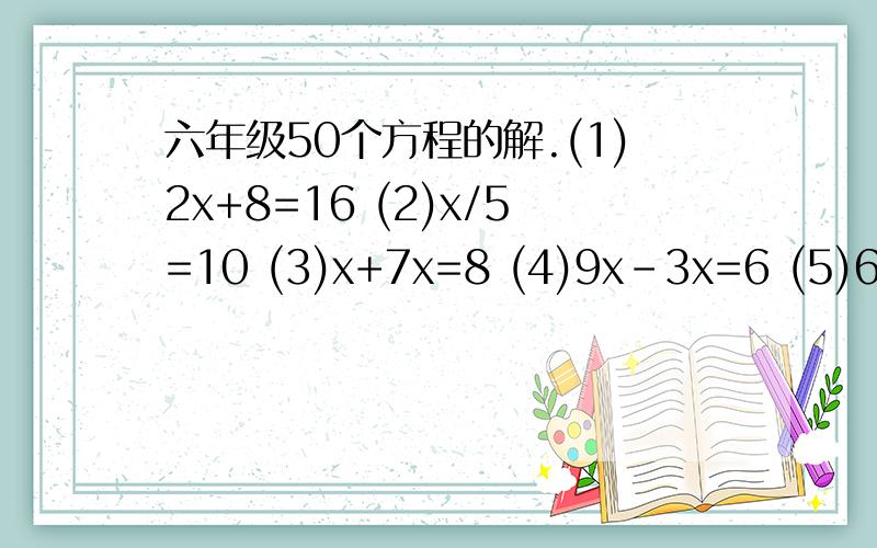 六年级50个方程的解.(1)2x+8=16 (2)x/5=10 (3)x+7x=8 (4)9x-3x=6 (5)6x-8=4 (6)5x+x=9 (7)x-8=6x (8)4/5x=20 (9)2x-6=12 (10)7x+7=14 (11)6x-6=0 (12)5x+6=11 (13)2x-8=10 (14)1/2x-8=4 (15)x-5/6=7 (16)3x+7=28 (17)3x-7=26 (18)9x-x=16 (19)24x+x=50 (20)6/7x