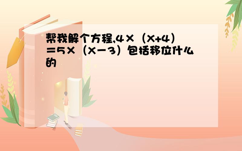 帮我解个方程,4×（X+4）＝5×（X－3）包括移位什么的