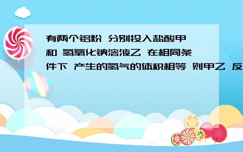 有两个铝粉 分别投入盐酸甲 和 氢氧化钠溶液乙 在相同条件下 产生的氢气的体积相等 则甲乙 反应中发生 转移电子的物质的两之比是A1：1 B1：2 c1:3 D1：4已知反映 2Hcro4+3h2o2=2cr(OH)3+3O2+2H2O 反