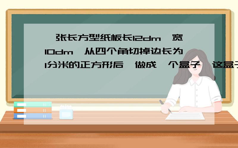 一张长方型纸板长12dm,宽10dm,从四个角切掉边长为1分米的正方形后,做成一个盒子,这盒子容积是多少?一个长方体蓄水池,长20米,宽12米,深3.5米,如果每立方米水重一顿,那么半池水重多少吨?