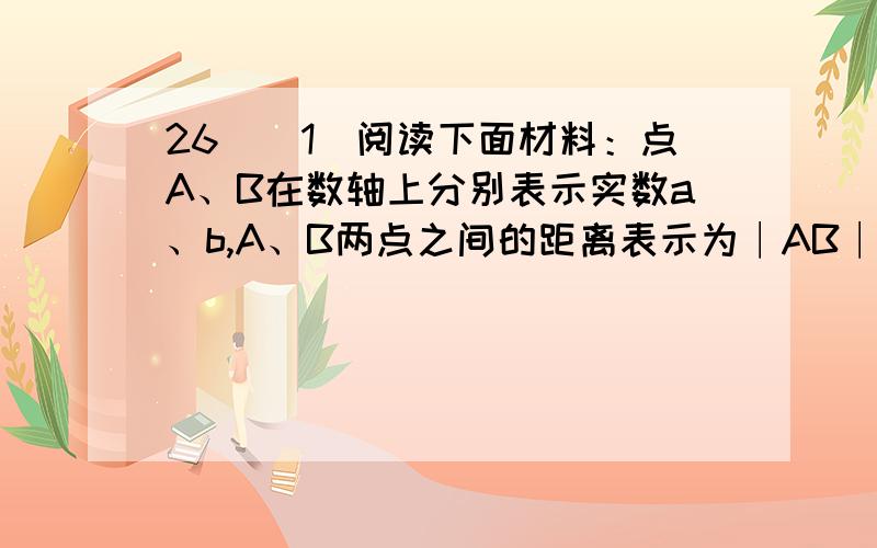 26．（1）阅读下面材料：点A、B在数轴上分别表示实数a、b,A、B两点之间的距离表示为∣AB∣.当A、B两点初一数学题：（1）阅读下面材料：点A、B在数轴上分别表示实数a、b,A、B两点之间的距