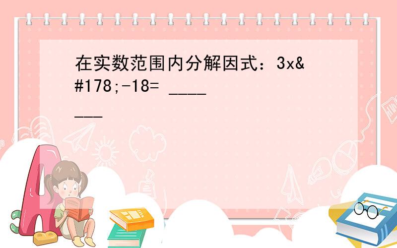 在实数范围内分解因式：3x²-18= _______