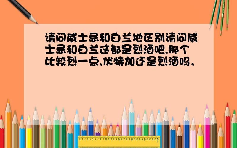 请问威士忌和白兰地区别请问威士忌和白兰这都是烈酒吧,那个比较烈一点,伏特加还是烈酒吗，