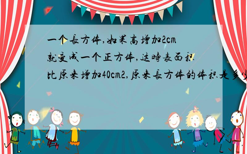 一个长方体,如果高增加2cm就变成一个正方体,这时表面积比原来增加40cm2,原来长方体的体积是多少cm3?表面积是多少cm2?