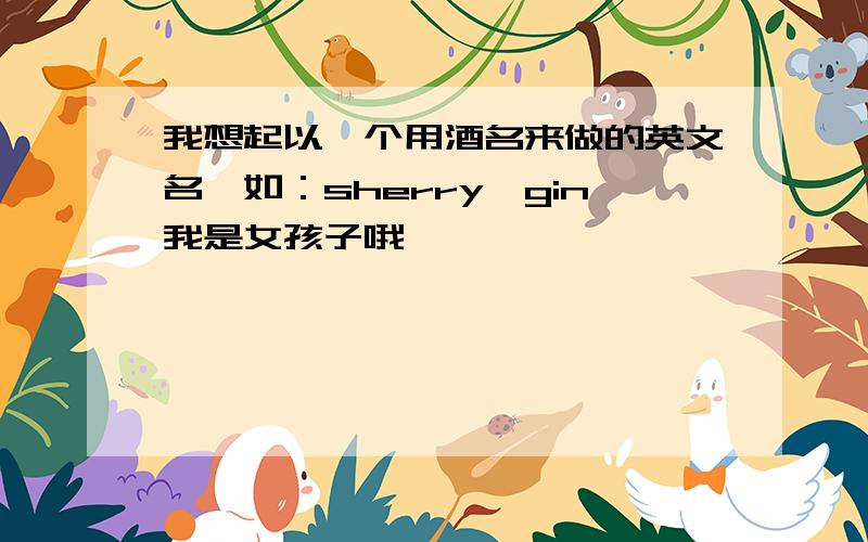 我想起以一个用酒名来做的英文名,如：sherry,gin我是女孩子哦