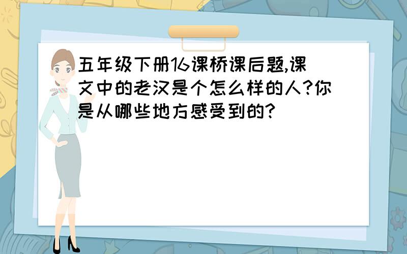 五年级下册16课桥课后题,课文中的老汉是个怎么样的人?你是从哪些地方感受到的?