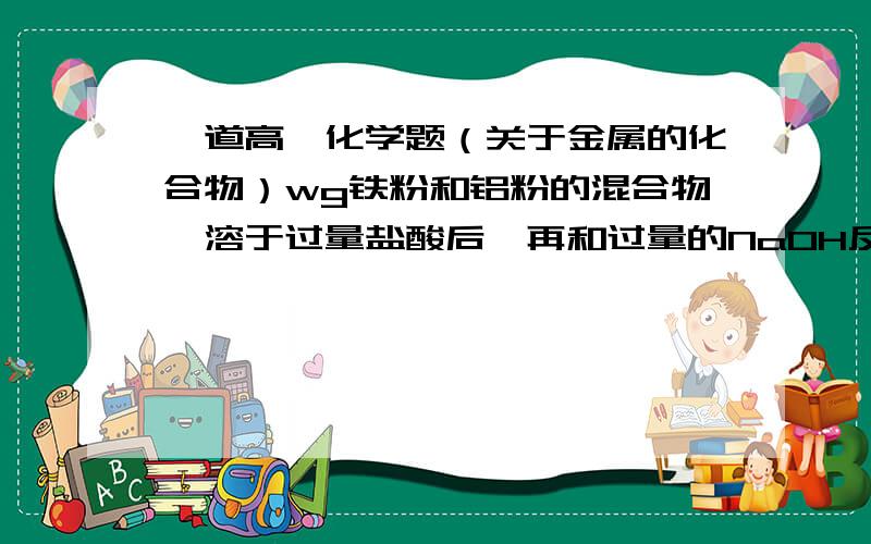 一道高一化学题（关于金属的化合物）wg铁粉和铝粉的混合物,溶于过量盐酸后,再和过量的NaOH反应,然后过滤,将沉淀完全收集后,放蒸发皿中加热的物质质量不再变化,取出蒸发皿中的物质称量