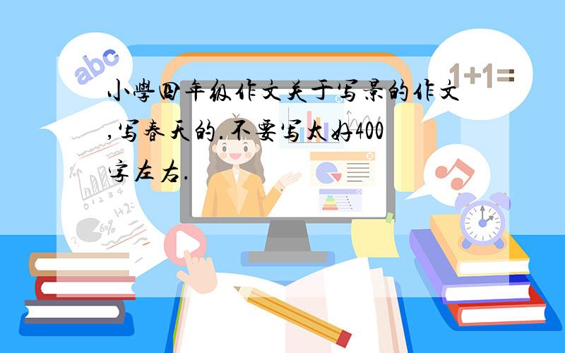 小学四年级作文关于写景的作文,写春天的.不要写太好400字左右.