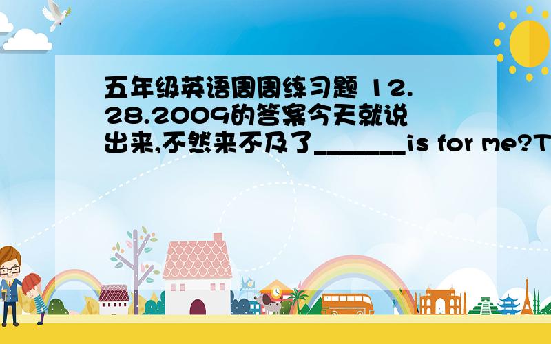 五年级英语周周练习题 12.28.2009的答案今天就说出来,不然来不及了_______is for me?The red one _____this blouse?It is very nice