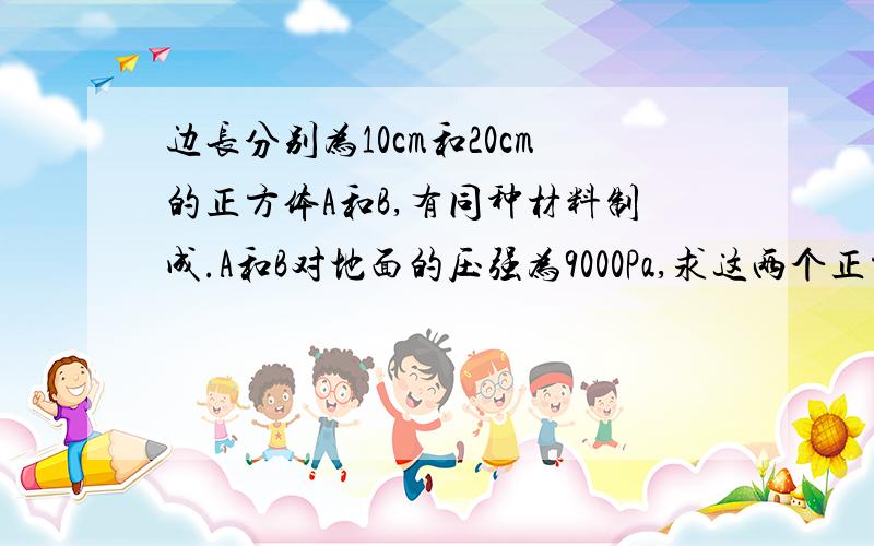 边长分别为10cm和20cm的正方体A和B,有同种材料制成.A和B对地面的压强为9000Pa,求这两个正方体的密度