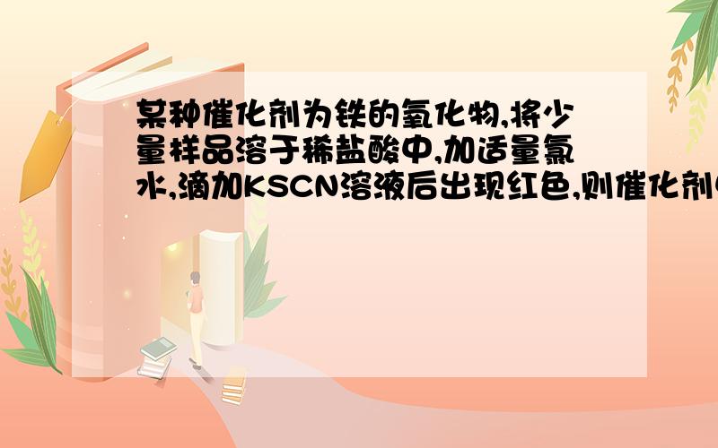 某种催化剂为铁的氧化物,将少量样品溶于稀盐酸中,加适量氯水,滴加KSCN溶液后出现红色,则催化剂中铁元素价态为（）A.只有+3 B.只有+2、+3 C.+2、+3都有 D.以上都有可能