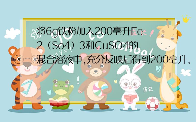 将6g铁粉加入200毫升Fe2（So4）3和CuSO4的混合溶液中,充分反映后得到200毫升、05mol/LFeSo4溶液和5.2g固体沉淀物.试计算1,反应后生成铜的质量2原溶液中硫酸铁的物质的量浓度.