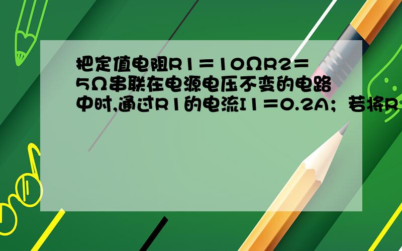 把定值电阻R1＝10ΩR2＝5Ω串联在电源电压不变的电路中时,通过R1的电流I1＝0.2A；若将R1R2并联在同一电路中,则电路在1min时间内发出的热量为多少J?