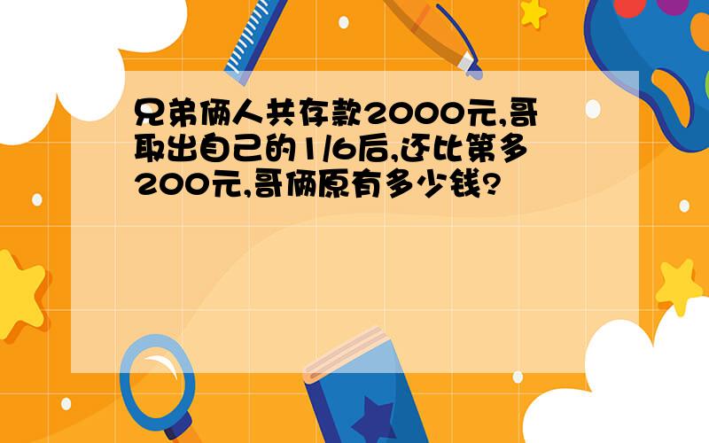 兄弟俩人共存款2000元,哥取出自己的1/6后,还比第多200元,哥俩原有多少钱?