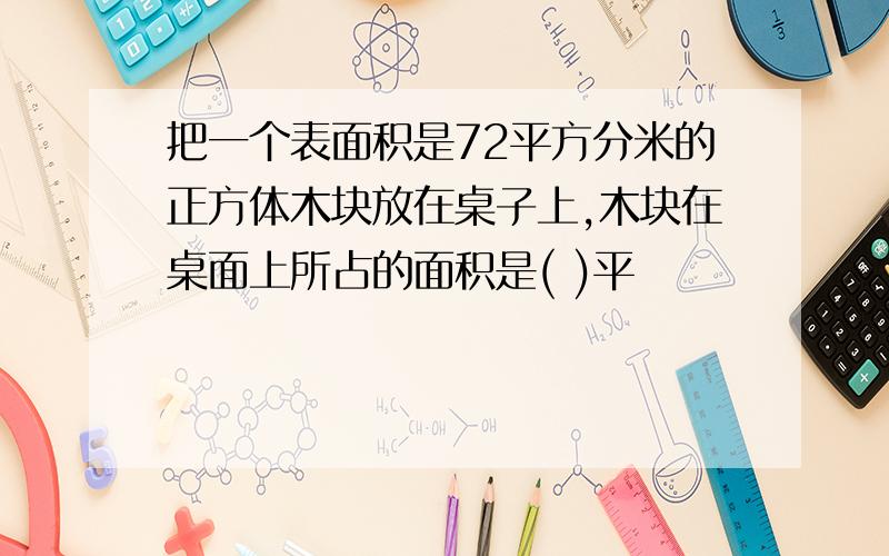 把一个表面积是72平方分米的正方体木块放在桌子上,木块在桌面上所占的面积是( )平