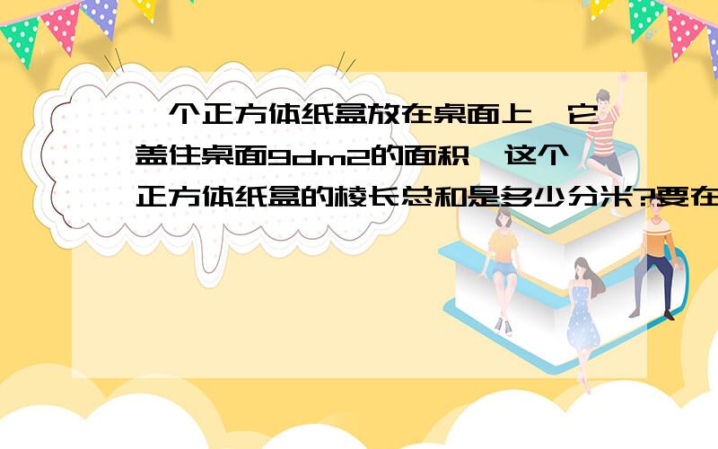 一个正方体纸盒放在桌面上,它盖住桌面9dm2的面积,这个正方体纸盒的棱长总和是多少分米?要在2013年3月14日23:00:00之前完成!