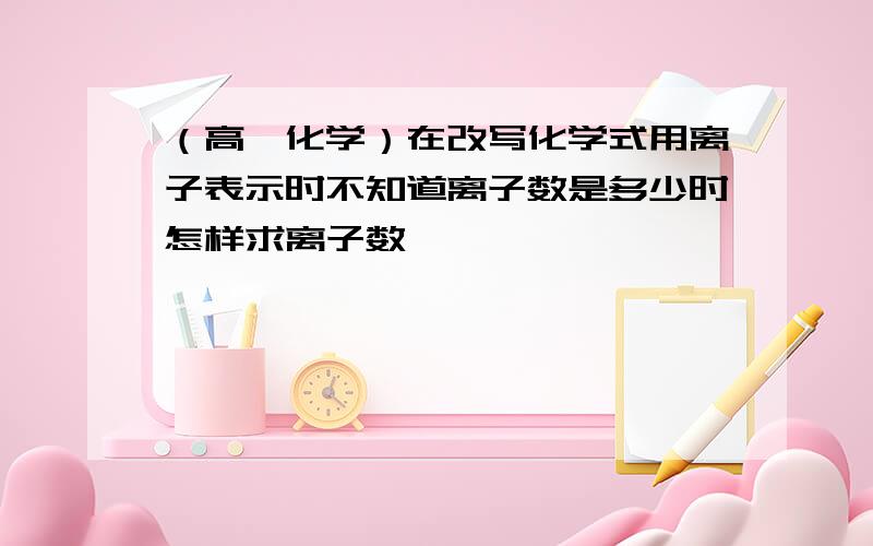 （高一化学）在改写化学式用离子表示时不知道离子数是多少时怎样求离子数