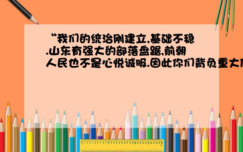 “我们的统治刚建立,基础不稳.山东有强大的部落盘踞,前朝人民也不是心悦诚服.因此你们背负重大使命,要带领族人到东方建立帮国,共同奋斗,以维护统治权.”基于此认识,该朝代实行的制度