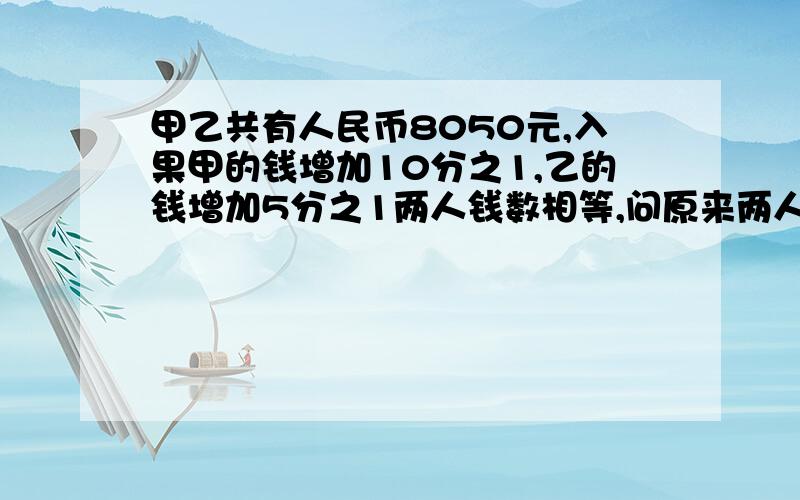 甲乙共有人民币8050元,入果甲的钱增加10分之1,乙的钱增加5分之1两人钱数相等,问原来两人各有多少钱?