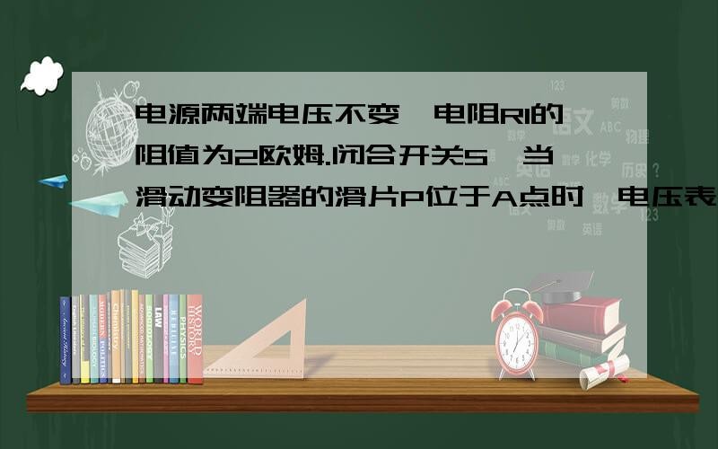 电源两端电压不变,电阻R1的阻值为2欧姆.闭合开关S,当滑动变阻器的滑片P位于A点时,电压表V1的示数为4V,电压表V2的示数为10V.当滑动变阻器的滑片P位于B点时,电压表V1的示数为8V,电压表V2的示数