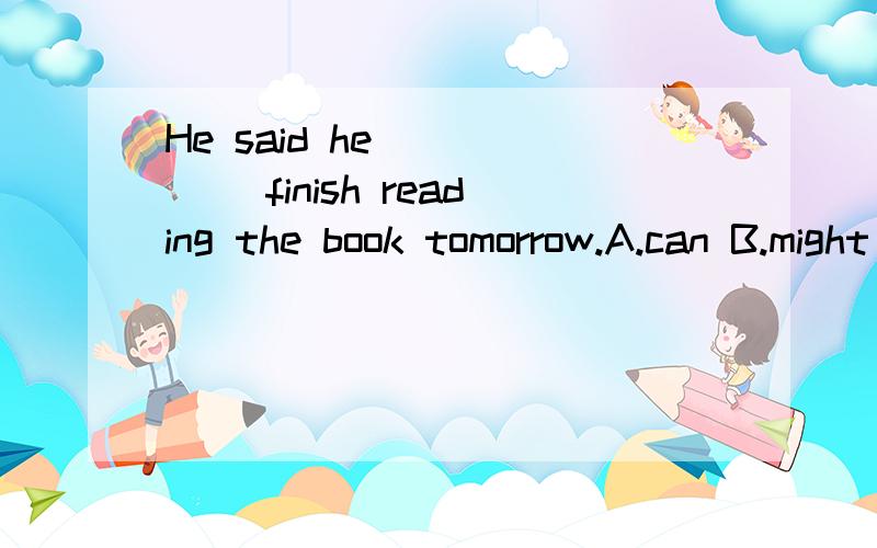 He said he _____ finish reading the book tomorrow.A.can B.might C.need D.could我只是想知道原因，