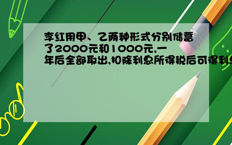 李红用甲、乙两种形式分别储蓄了2000元和1000元,一年后全部取出,扣除利息所得税后可得利息43.92元．已知这两种储蓄的年利率的和为3.24％,问这两种储蓄的年利率各是百分之几?