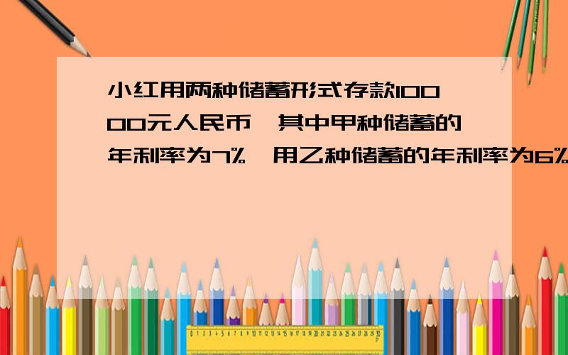 小红用两种储蓄形式存款10000元人民币,其中甲种储蓄的年利率为7%,用乙种储蓄的年利率为6%,一年后小红得到本息10680元,问：小红两种形式各储蓄多少元?