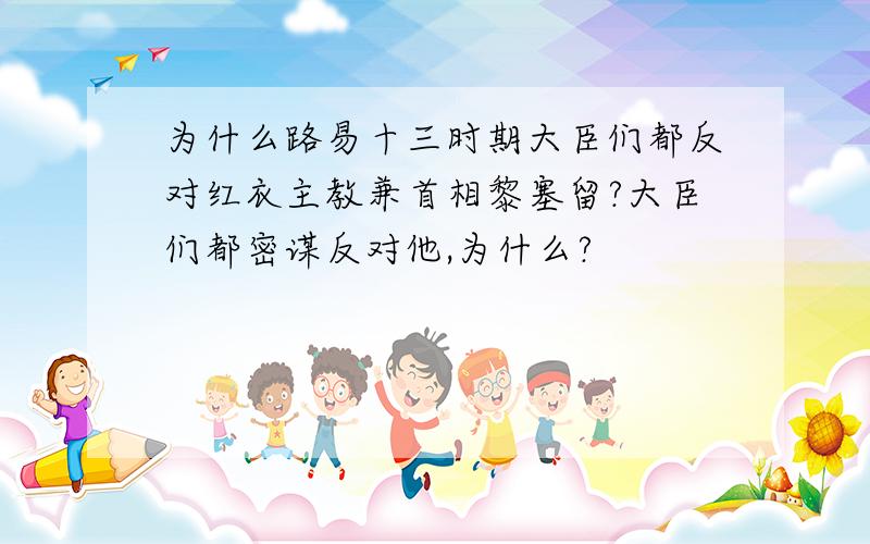 为什么路易十三时期大臣们都反对红衣主教兼首相黎塞留?大臣们都密谋反对他,为什么?